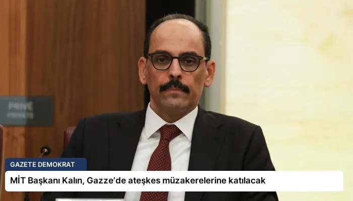 MİT Başkanı Kalın, Gazze’de ateşkes müzakerelerine katılacak