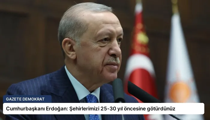 Cumhurbaşkanı Erdoğan: Şehirlerimizi 25-30 yıl öncesine götürdünüz