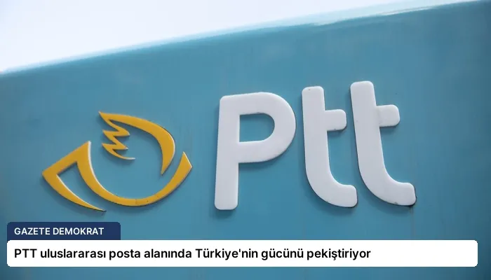 PTT uluslararası posta alanında Türkiye’nin gücünü pekiştiriyor