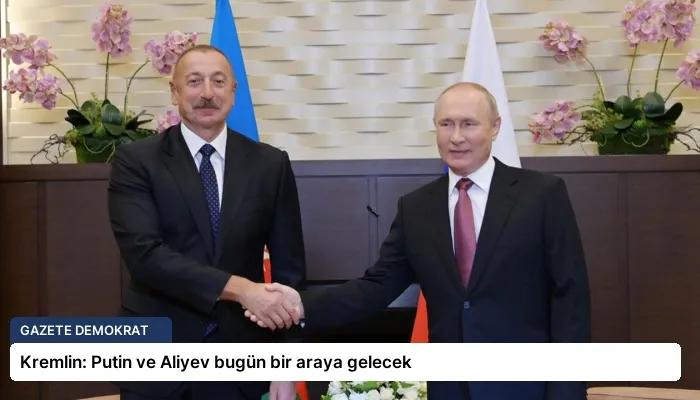 Kremlin: Putin ve Aliyev bugün bir araya gelecek