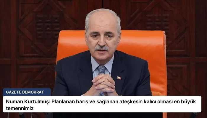 Numan Kurtulmuş: Planlanan barış ve sağlanan ateşkesin kalıcı olması en büyük temennimiz
