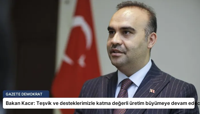 Bakan Kacır: Teşvik ve desteklerimizle katma değerli üretim büyümeye devam edecek