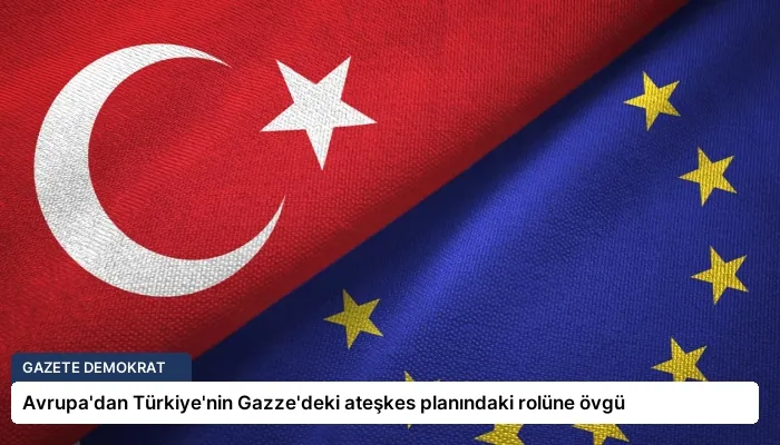 Avrupa’dan Türkiye’nin Gazze’deki ateşkes planındaki rolüne övgü