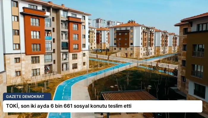 TOKİ, son iki ayda 6 bin 661 sosyal konutu teslim etti