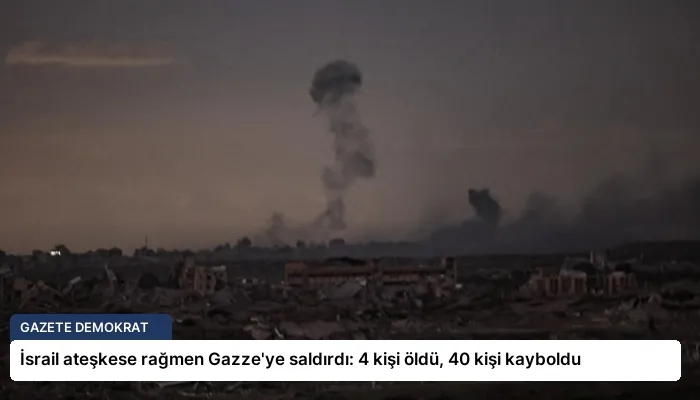 İsrail ateşkese rağmen Gazze’ye saldırdı: 4 kişi öldü, 40 kişi kayboldu