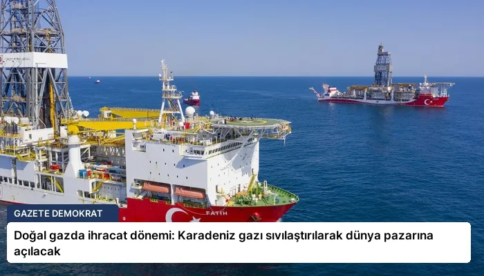 Doğal gazda ihracat dönemi: Karadeniz gazı sıvılaştırılarak dünya pazarına açılacak
