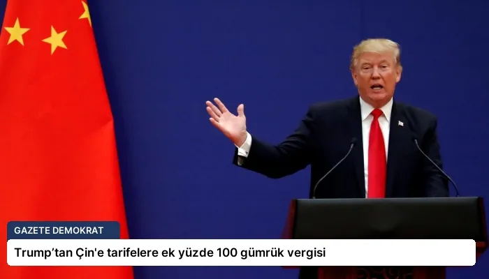 Trump’tan Çin’e tarifelere ek yüzde 100 gümrük vergisi