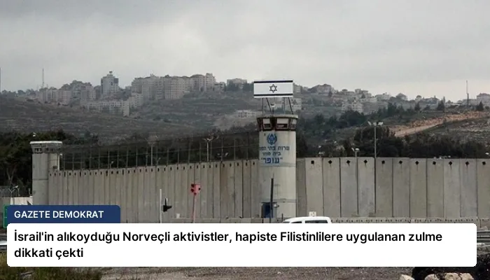 İsrail’in alıkoyduğu Norveçli aktivistler, hapiste Filistinlilere uygulanan zulme dikkati çekti