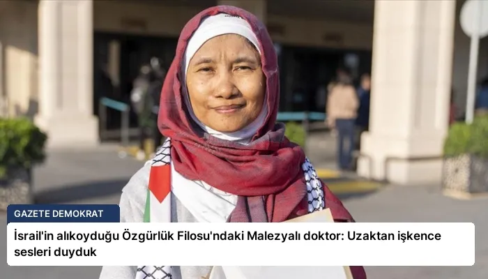 İsrail’in alıkoyduğu Özgürlük Filosu’ndaki Malezyalı doktor: Uzaktan işkence sesleri duyduk