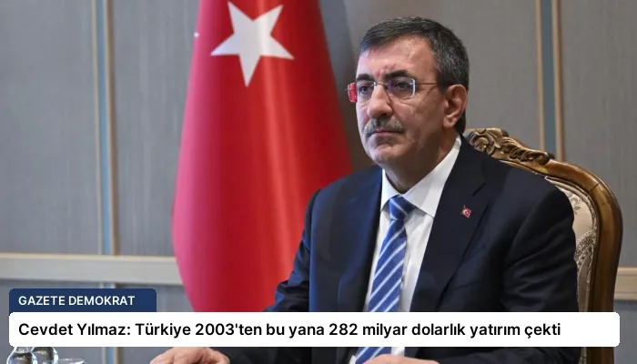 Cevdet Yılmaz: Türkiye 2003’ten bu yana 282 milyar dolarlık yatırım çekti