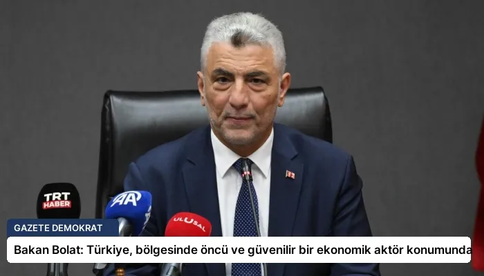 Bakan Bolat: Türkiye, bölgesinde öncü ve güvenilir bir ekonomik aktör konumunda