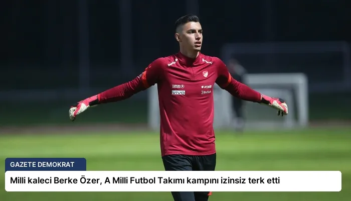 Milli kaleci Berke Özer, A Milli Futbol Takımı kampını izinsiz terk etti