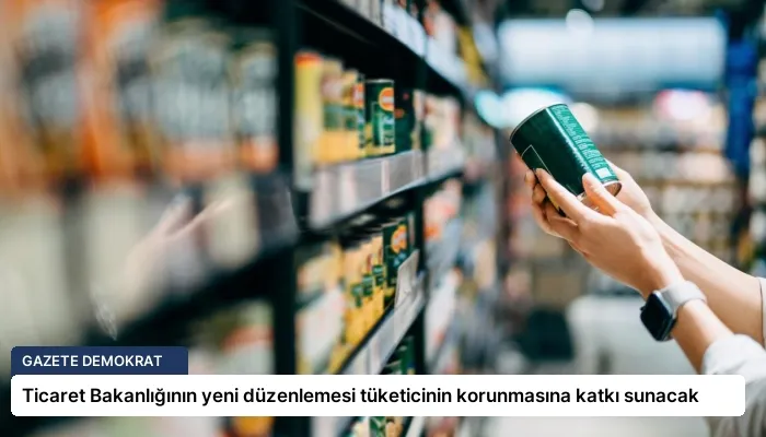 Ticaret Bakanlığının yeni düzenlemesi tüketicinin korunmasına katkı sunacak