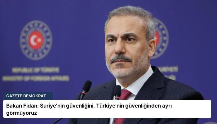 Bakan Fidan: Suriye’nin güvenliğini, Türkiye’nin güvenliğinden ayrı görmüyoruz