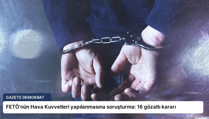 FETÖ’nün Hava Kuvvetleri yapılanmasına soruşturma: 16 gözaltı kararı