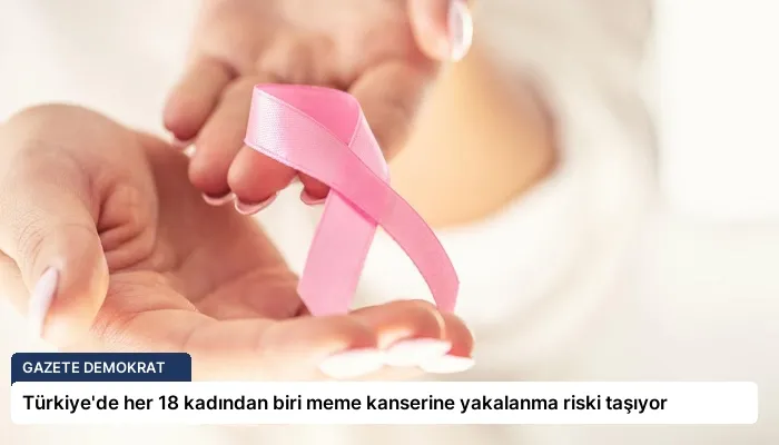 Türkiye’de her 18 kadından biri meme kanserine yakalanma riski taşıyor