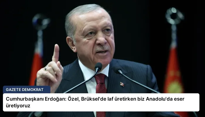 Cumhurbaşkanı Erdoğan: Özel, Brüksel’de laf üretirken biz Anadolu’da eser üretiyoruz