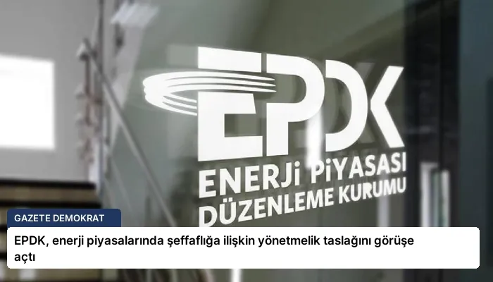 EPDK, enerji piyasalarında şeffaflığa ilişkin yönetmelik taslağını görüşe açtı