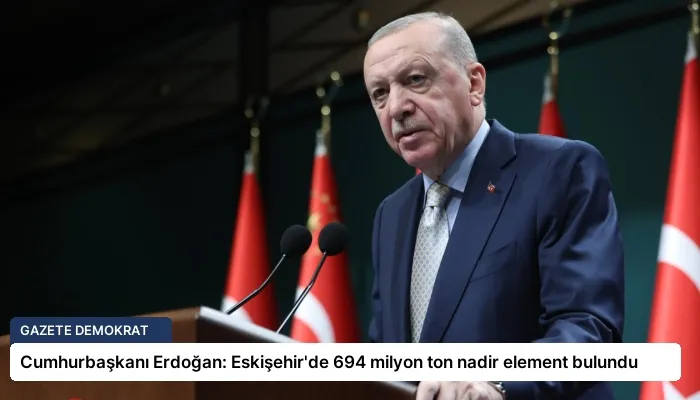 Cumhurbaşkanı Erdoğan: Eskişehir’de 694 milyon ton nadir element bulundu