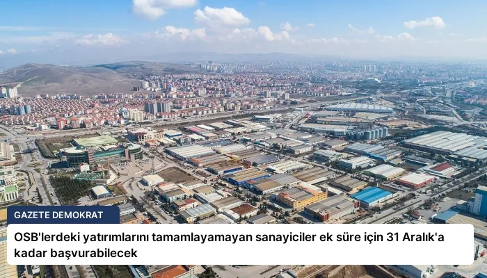 OSB’lerdeki yatırımlarını tamamlayamayan sanayiciler ek süre için 31 Aralık’a kadar başvurabilecek