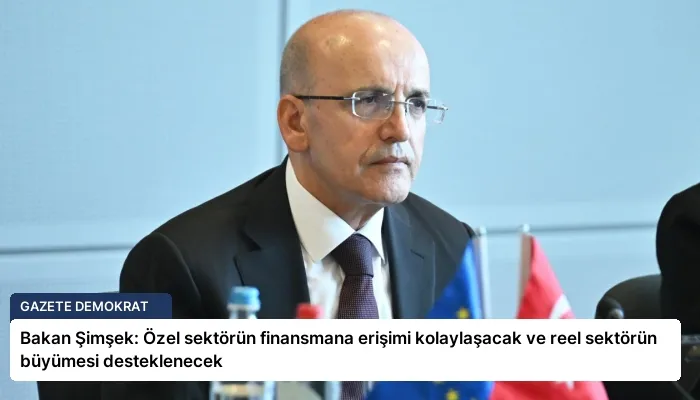 Bakan Şimşek: Özel sektörün finansmana erişimi kolaylaşacak ve reel sektörün büyümesi desteklenecek