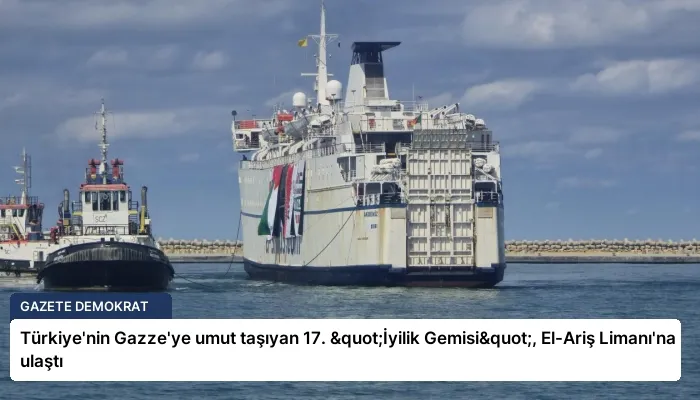 Türkiye’nin Gazze’ye umut taşıyan 17. "İyilik Gemisi", El-Ariş Limanı’na ulaştı