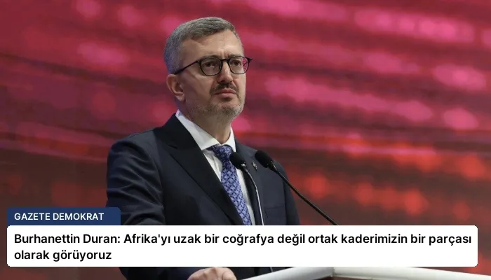 Burhanettin Duran: Afrika’yı uzak bir coğrafya değil ortak kaderimizin bir parçası olarak görüyoruz