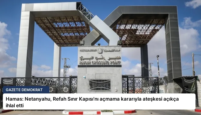 Hamas: Netanyahu, Refah Sınır Kapısı’nı açmama kararıyla ateşkesi açıkça ihlal etti