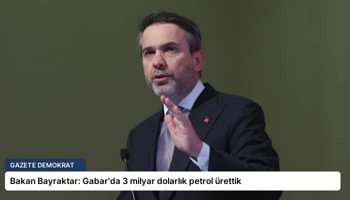 Bakan Bayraktar: Gabar’da 3 milyar dolarlık petrol ürettik