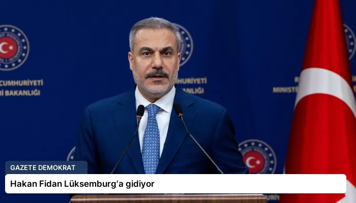 Hakan Fidan Lüksemburg’a gidiyor