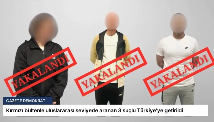 Kırmızı bültenle uluslararası seviyede aranan 3 suçlu Türkiye’ye getirildi