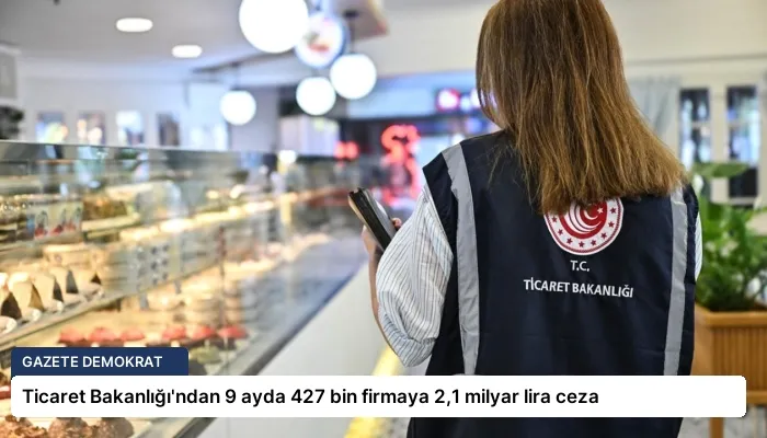 Ticaret Bakanlığı’ndan 9 ayda 427 bin firmaya 2,1 milyar lira ceza