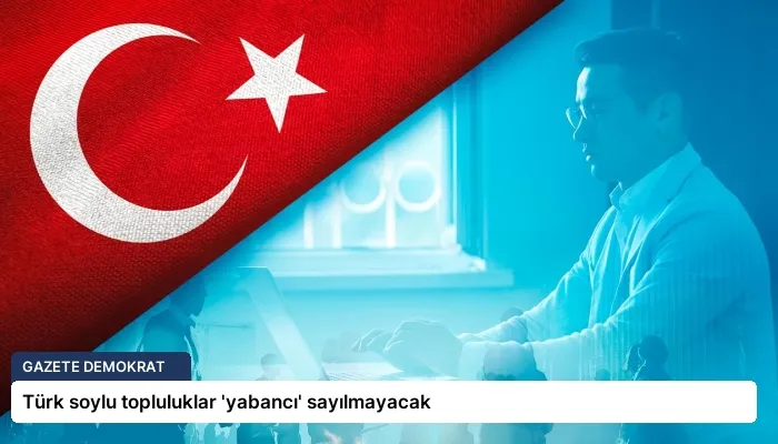 Türk soylu topluluklar ‘yabancı’ sayılmayacak