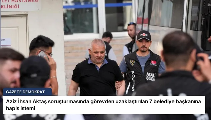 Aziz İhsan Aktaş soruşturmasında görevden uzaklaştırılan 7 belediye başkanına hapis istemi