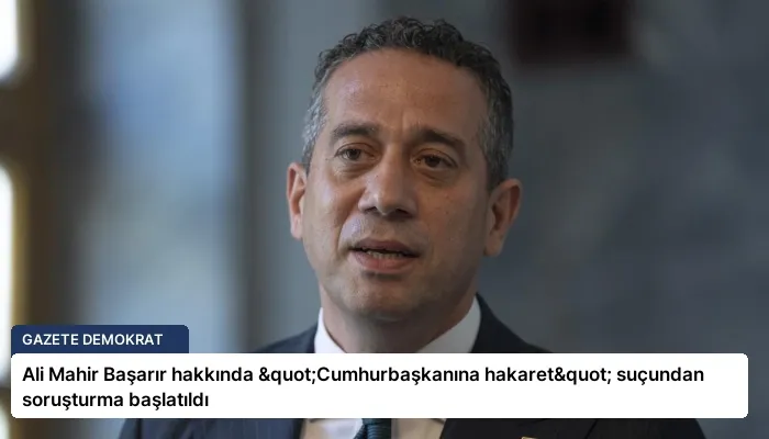 Ali Mahir Başarır hakkında "Cumhurbaşkanına hakaret" suçundan soruşturma başlatıldı