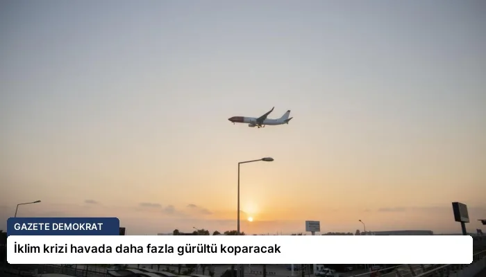İklim krizi havada daha fazla gürültü koparacak
