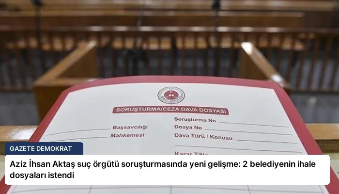 Aziz İhsan Aktaş suç örgütü soruşturmasında yeni gelişme: 2 belediyenin ihale dosyaları istendi