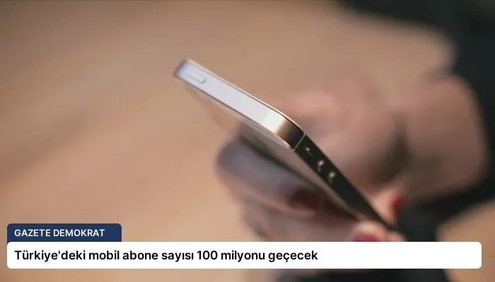 Türkiye’deki mobil abone sayısı 100 milyonu geçecek