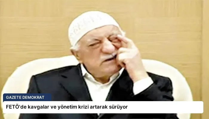 FETÖ’de kavgalar ve yönetim krizi artarak sürüyor