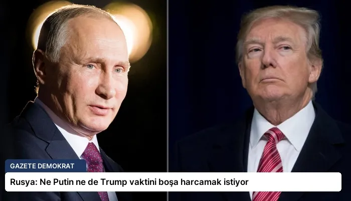 Rusya: Ne Putin ne de Trump vaktini boşa harcamak istiyor