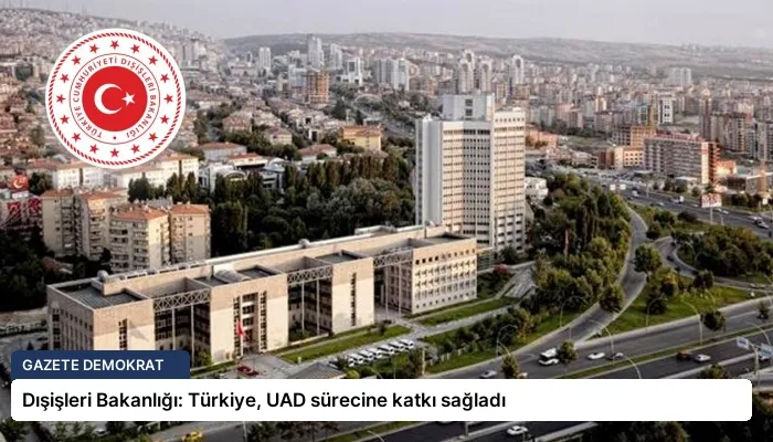 Dışişleri Bakanlığı: Türkiye, UAD sürecine katkı sağladı