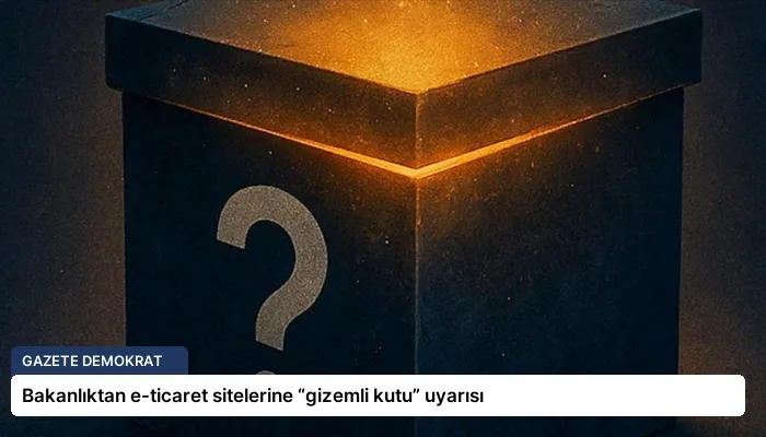 Bakanlıktan e-ticaret sitelerine “gizemli kutu” uyarısı