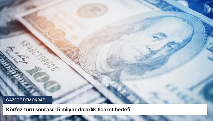 Körfez turu sonrası 15 milyar dolarlık ticaret hedefi