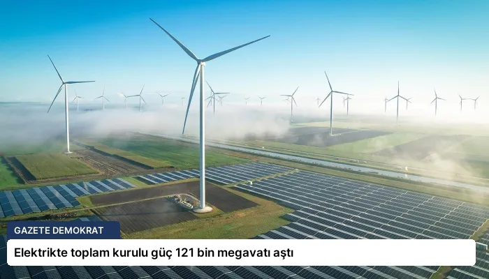Elektrikte toplam kurulu güç 121 bin megavatı aştı