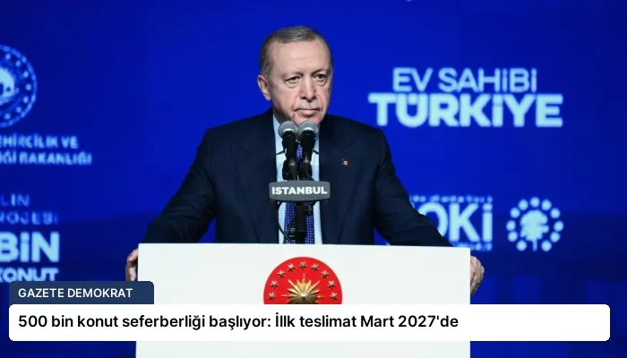 500 bin konut seferberliği başlıyor: İllk teslimat Mart 2027’de