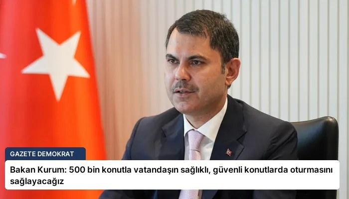 Bakan Kurum: 500 bin konutla vatandaşın sağlıklı, güvenli konutlarda oturmasını sağlayacağız