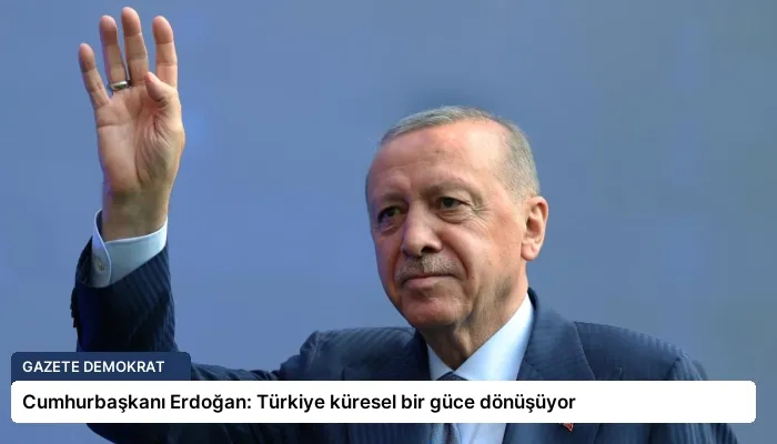 Cumhurbaşkanı Erdoğan: Türkiye küresel bir güce dönüşüyor