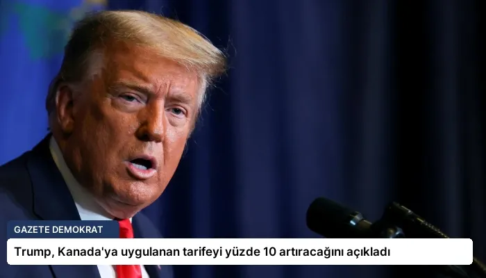 Trump, Kanada’ya uygulanan tarifeyi yüzde 10 artıracağını açıkladı