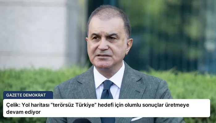 Çelik: Yol haritası “terörsüz Türkiye” hedefi için olumlu sonuçlar üretmeye devam ediyor