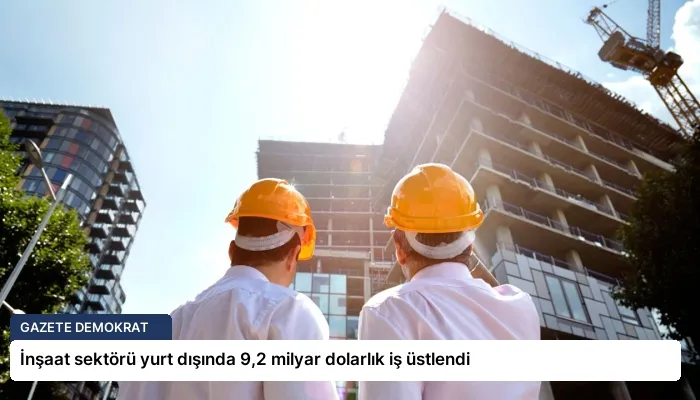 İnşaat sektörü yurt dışında 9,2 milyar dolarlık iş üstlendi